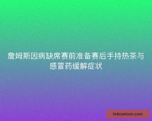 詹姆斯因病缺席赛前准备赛后手持热茶与感冒药缓解症状