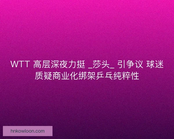 WTT 高层深夜力挺 _莎头_ 引争议 球迷质疑商业化绑架乒乓纯粹性