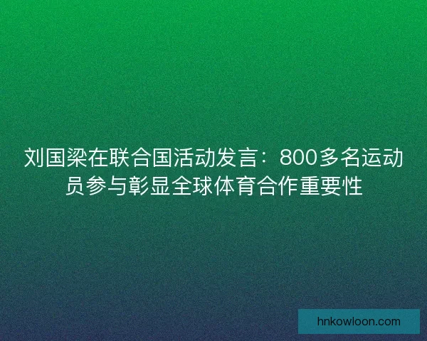 刘国梁在联合国活动发言:800多名运动员参与彰显全球体育合作重要性 刘国梁在联合国活动发言:800多名运动员参与彰显全球体育合作重要性