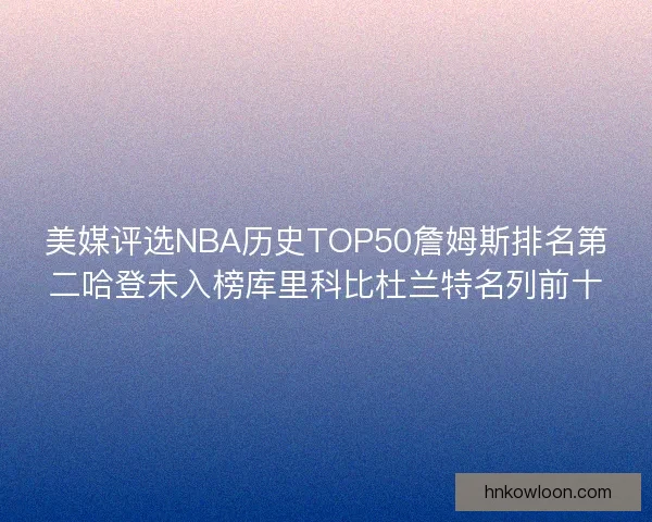 美媒评选NBA历史TOP50詹姆斯排名第二哈登未入榜库里科比杜兰特名列前十