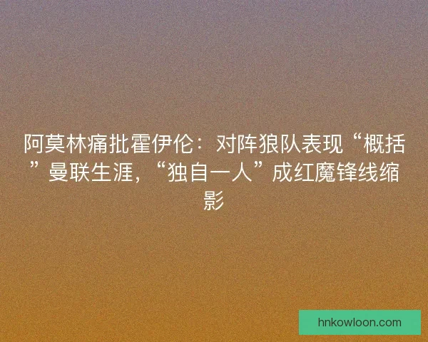 阿莫林痛批霍伊伦：对阵狼队表现 “概括” 曼联生涯，“独自一人” 成红魔锋线缩影