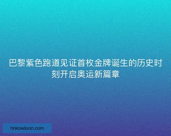 巴黎紫色跑道见证首枚金牌诞生的历史时刻开启奥运新篇章 巴黎紫色跑道见证首枚金牌诞生的历史时刻开启奥运新篇章