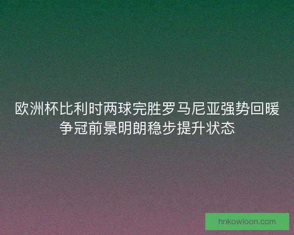 欧洲杯比利时两球完胜罗马尼亚强势回暖争冠前景明朗稳步提升状态 欧洲杯比利时两球完胜罗马尼亚强势回暖争冠前景明朗稳步提升状态