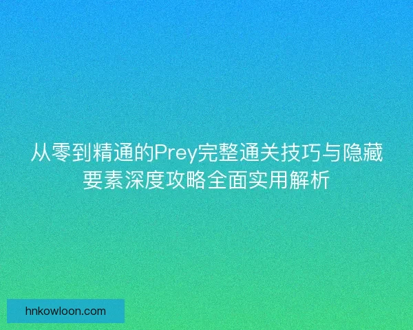 从零到精通的Prey完整通关技巧与隐藏要素深度攻略全面实用解析 从零到精通的Prey完整通关技巧与隐藏要素深度攻略全面实用解析