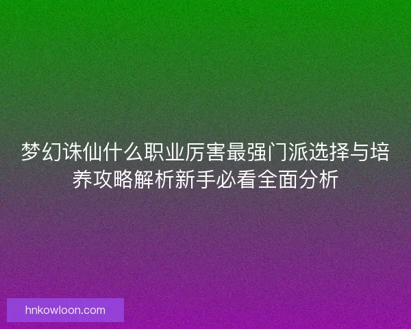 梦幻诛仙什么职业厉害最强门派选择与培养攻略解析新手必看全面分析