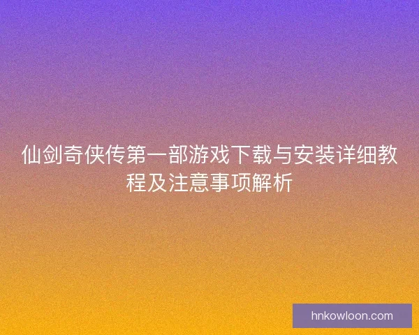 仙剑奇侠传第一部游戏下载与安装详细教程及注意事项解析 仙剑奇侠传第一部游戏下载与安装详细教程及注意事项解析