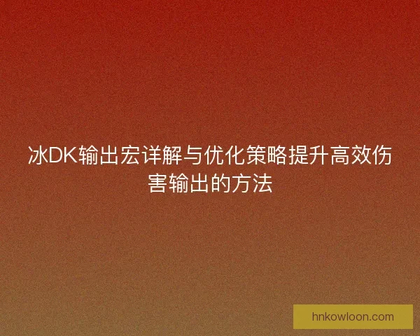 冰DK输出宏详解与优化策略提升高效伤害输出的方法