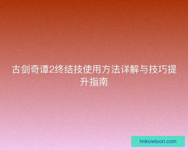 古剑奇谭2终结技使用方法详解与技巧提升指南