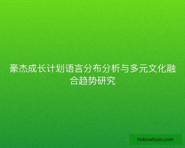 豪杰成长计划语言分布分析与多元文化融合趋势研究