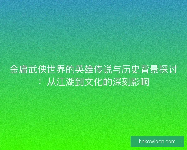 金庸武侠世界的英雄传说与历史背景探讨：从江湖到文化的深刻影响