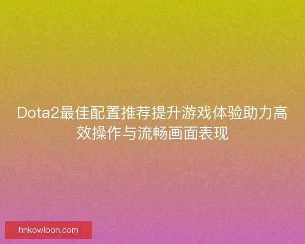 Dota2最佳配置推荐提升游戏体验助力高效操作与流畅画面表现 Dota2最佳配置推荐提升游戏体验助力高效操作与流畅画面表现