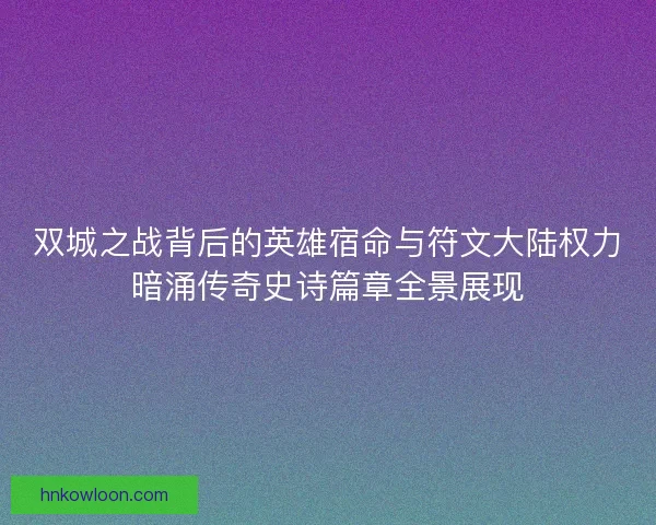 双城之战背后的英雄宿命与符文大陆权力暗涌传奇史诗篇章全景展现