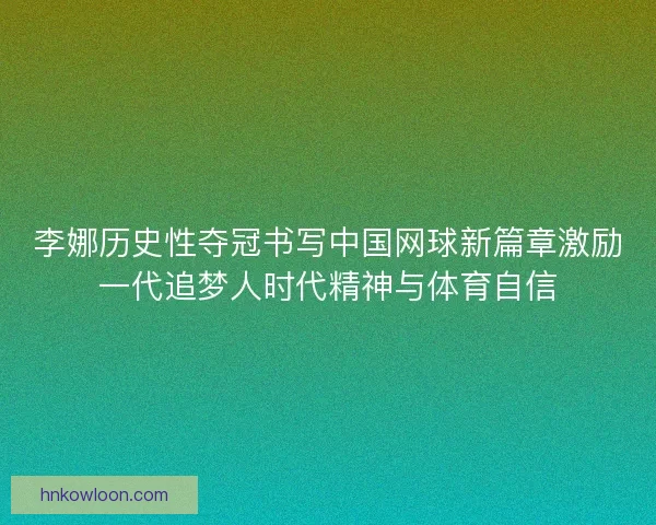 李娜历史性夺冠书写中国网球新篇章激励一代追梦人时代精神与体育自信