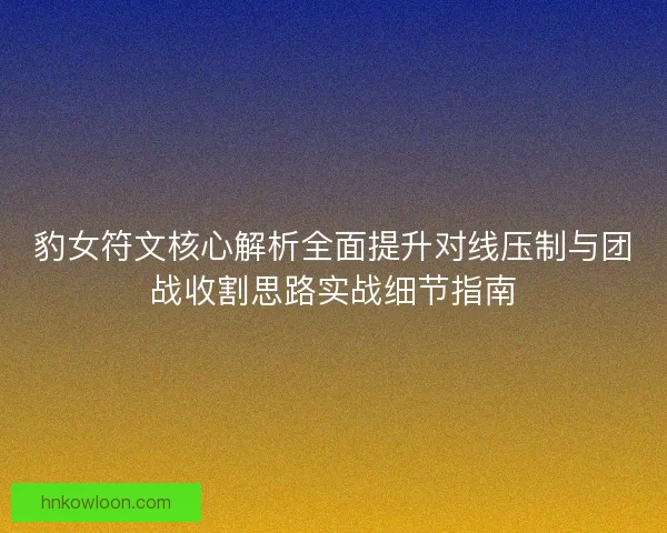 豹女符文核心解析全面提升对线压制与团战收割思路实战细节指南
