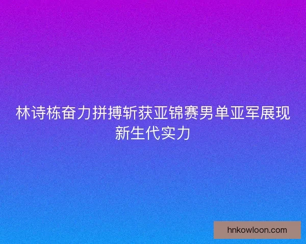 林诗栋奋力拼搏斩获亚锦赛男单亚军展现新生代实力 林诗栋奋力拼搏斩获亚锦赛男单亚军展现新生代实力