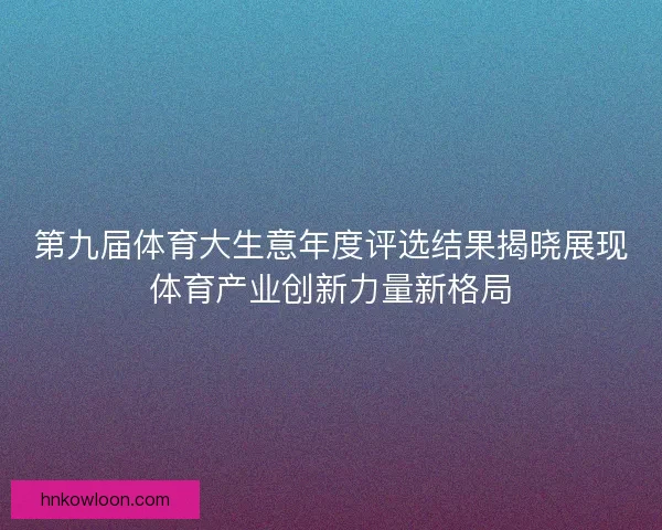 第九届体育大生意年度评选结果揭晓展现体育产业创新力量新格局 第九届体育大生意年度评选结果揭晓展现体育产业创新力量新格局