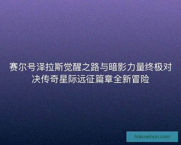 赛尔号泽拉斯觉醒之路与暗影力量终极对决传奇星际远征篇章全新冒险 赛尔号泽拉斯觉醒之路与暗影力量终极对决传奇星际远征篇章全新冒险