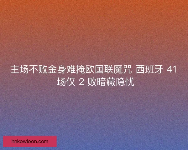 主场不败金身难掩欧国联魔咒 西班牙 41 场仅 2 败暗藏隐忧