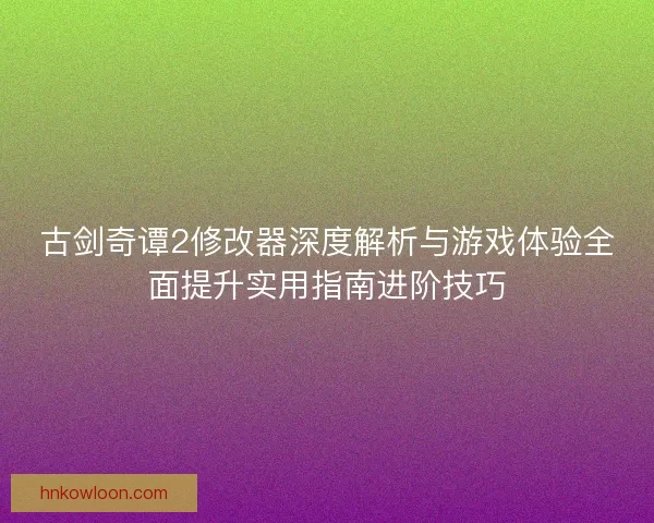 古剑奇谭2修改器深度解析与游戏体验全面提升实用指南进阶技巧 古剑奇谭2修改器深度解析与游戏体验全面提升实用指南进阶技巧