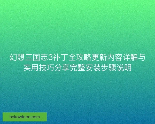 幻想三国志3补丁全攻略更新内容详解与实用技巧分享完整安装步骤说明