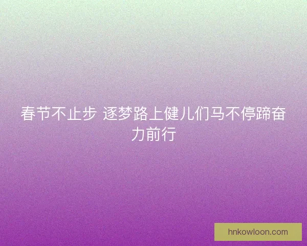 春节不止步 逐梦路上健儿们马不停蹄奋力前行