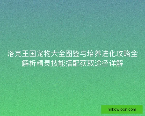 洛克王国宠物大全图鉴与培养进化攻略全解析精灵技能搭配获取途径详解