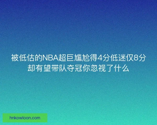 被低估的NBA超巨尴尬得4分低迷仅8分却有望带队夺冠你忽视了什么