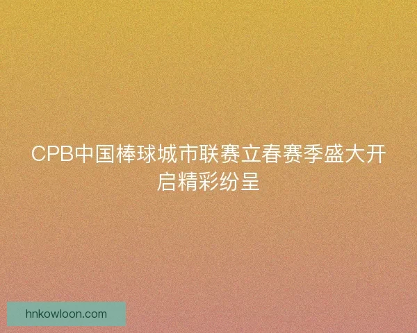 CPB中国棒球城市联赛立春赛季盛大开启精彩纷呈