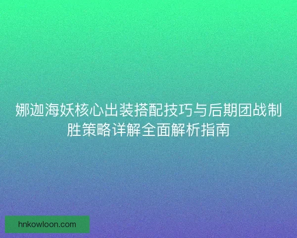 娜迦海妖核心出装搭配技巧与后期团战制胜策略详解全面解析指南