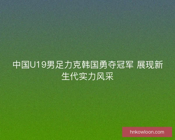 中国U19男足力克韩国勇夺冠军 展现新生代实力风采