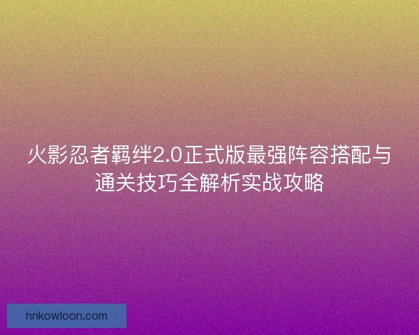 火影忍者羁绊2.0正式版最强阵容搭配与通关技巧全解析实战攻略