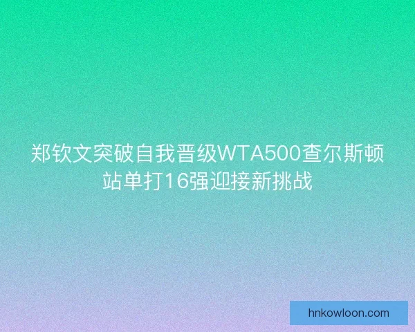 郑钦文突破自我晋级WTA500查尔斯顿站单打16强迎接新挑战