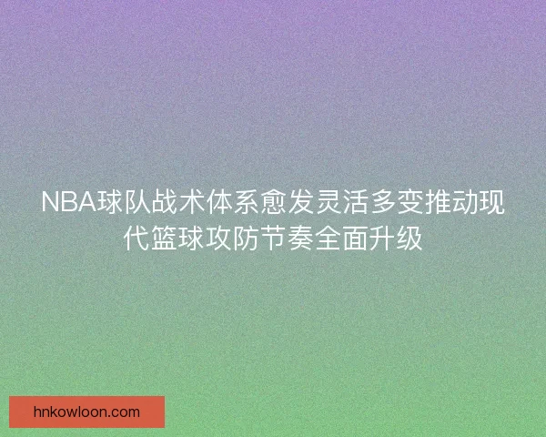NBA球队战术体系愈发灵活多变推动现代篮球攻防节奏全面升级 NBA球队战术体系愈发灵活多变推动现代篮球攻防节奏全面升级