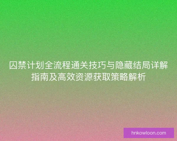 囚禁计划全流程通关技巧与隐藏结局详解指南及高效资源获取策略解析 囚禁计划全流程通关技巧与隐藏结局详解指南及高效资源获取策略解析