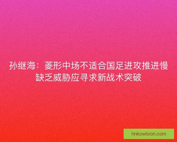 孙继海:菱形中场不适合国足进攻推进慢缺乏威胁应寻求新战术突破 孙继海:菱形中场不适合国足进攻推进慢缺乏威胁应寻求新战术突破