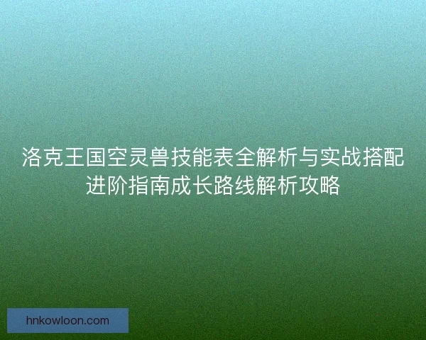 洛克王国空灵兽技能表全解析与实战搭配进阶指南成长路线解析攻略 洛克王国空灵兽技能表全解析与实战搭配进阶指南成长路线解析攻略