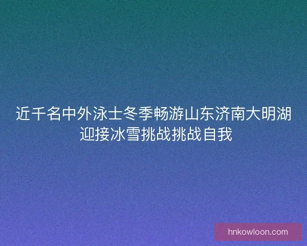 近千名中外泳士冬季畅游山东济南大明湖 迎接冰雪挑战挑战自我 近千名中外泳士冬季畅游山东济南大明湖 迎接冰雪挑战挑战自我