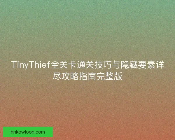 TinyThief全关卡通关技巧与隐藏要素详尽攻略指南完整版