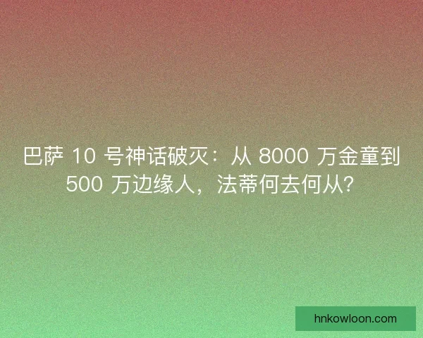 巴萨 10 号神话破灭：从 8000 万金童到 500 万边缘人，法蒂何去何从？
