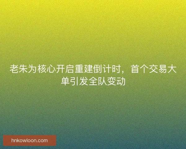 老朱为核心开启重建倒计时，首个交易大单引发全队变动