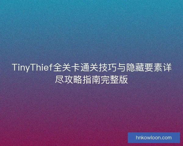 TinyThief全关卡通关技巧与隐藏要素详尽攻略指南完整版 TinyThief全关卡通关技巧与隐藏要素详尽攻略指南完整版