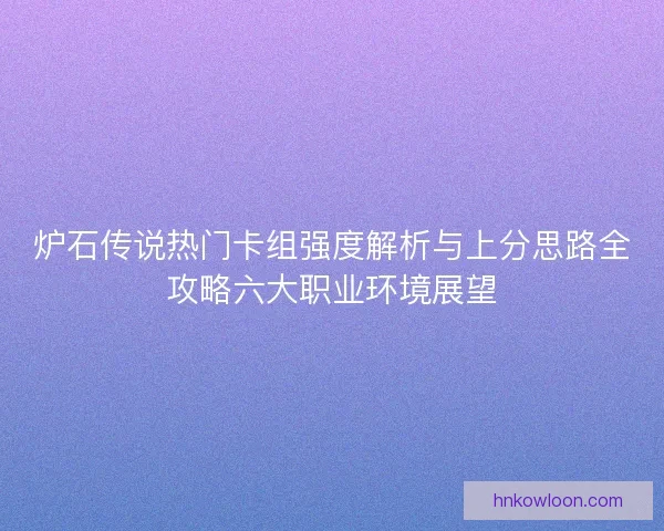 炉石传说热门卡组强度解析与上分思路全攻略六大职业环境展望