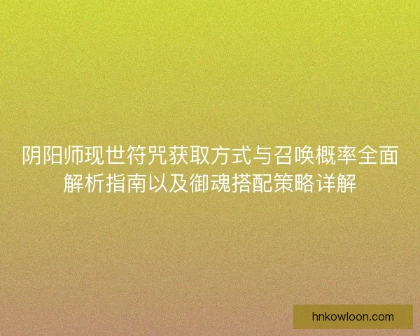 阴阳师现世符咒获取方式与召唤概率全面解析指南以及御魂搭配策略详解