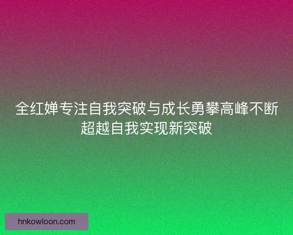 全红婵专注自我突破与成长勇攀高峰不断超越自我实现新突破