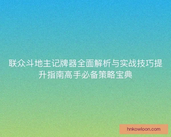 联众斗地主记牌器全面解析与实战技巧提升指南高手必备策略宝典