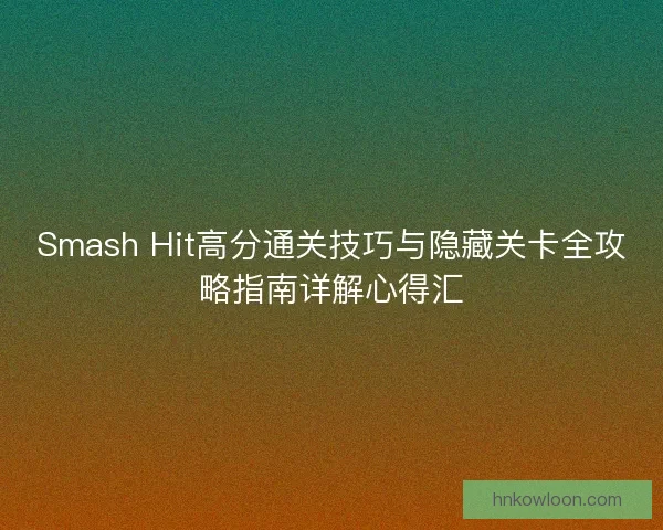 Smash Hit高分通关技巧与隐藏关卡全攻略指南详解心得汇 Smash Hit高分通关技巧与隐藏关卡全攻略指南详解心得汇