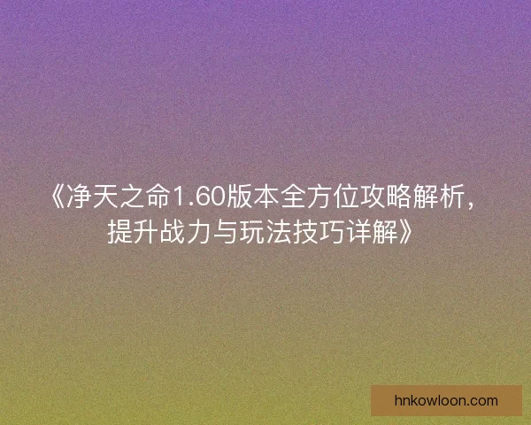 《净天之命1.60版本全方位攻略解析,提升战力与玩法技巧详解》 《净天之命1.60版本全方位攻略解析,提升战力与玩法技巧详解》