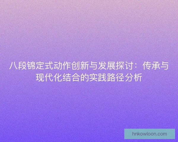 八段锦定式动作创新与发展探讨:传承与现代化结合的实践路径分析 八段锦定式动作创新与发展探讨:传承与现代化结合的实践路径分析