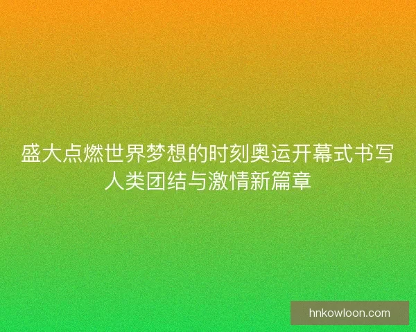 盛大点燃世界梦想的时刻奥运开幕式书写人类团结与激情新篇章 盛大点燃世界梦想的时刻奥运开幕式书写人类团结与激情新篇章
