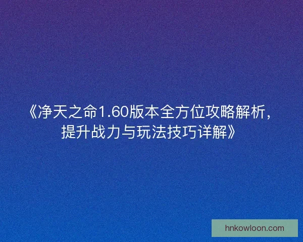 《净天之命1.60版本全方位攻略解析,提升战力与玩法技巧详解》 《净天之命1.60版本全方位攻略解析,提升战力与玩法技巧详解》